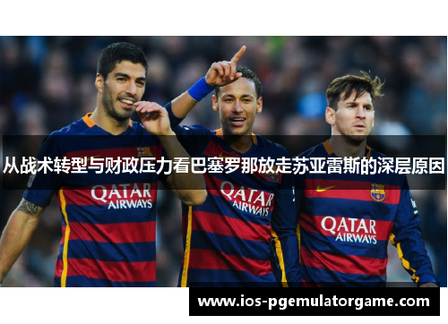 从战术转型与财政压力看巴塞罗那放走苏亚雷斯的深层原因