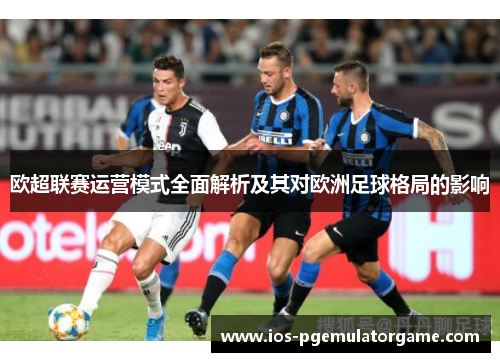 欧超联赛运营模式全面解析及其对欧洲足球格局的影响 欧超联赛运营模式全面解析及其对欧洲足球格局的影响