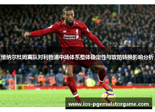 维纳尔杜姆离队对利物浦中场体系整体稳定性与攻防转换影响分析 维纳尔杜姆离队对利物浦中场体系整体稳定性与攻防转换影响分析