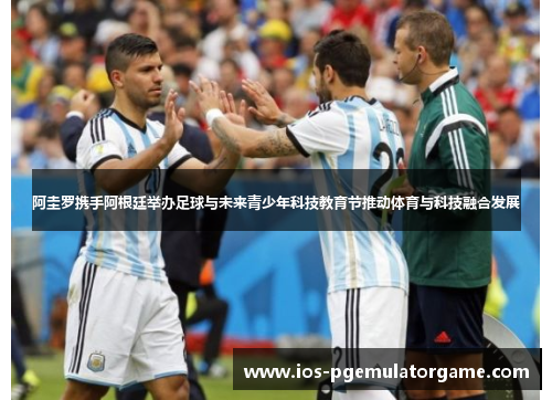 阿圭罗携手阿根廷举办足球与未来青少年科技教育节推动体育与科技融合发展
