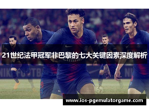21世纪法甲冠军非巴黎的七大关键因素深度解析 21世纪法甲冠军非巴黎的七大关键因素深度解析