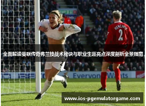 全面解读曼联传奇弗兰技战术秘诀与职业生涯亮点深度剖析全景指南 全面解读曼联传奇弗兰技战术秘诀与职业生涯亮点深度剖析全景指南