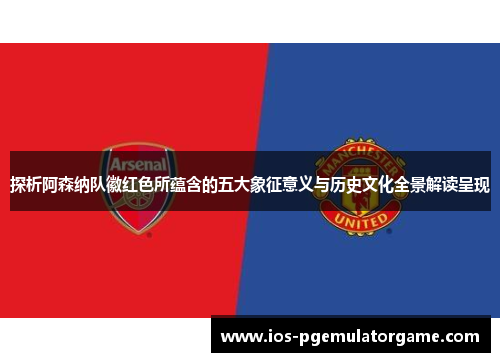 探析阿森纳队徽红色所蕴含的五大象征意义与历史文化全景解读呈现 探析阿森纳队徽红色所蕴含的五大象征意义与历史文化全景解读呈现