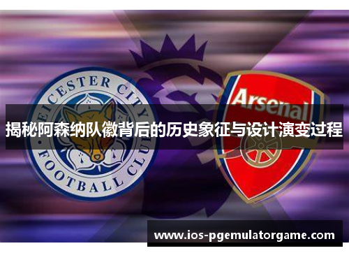 揭秘阿森纳队徽背后的历史象征与设计演变过程 揭秘阿森纳队徽背后的历史象征与设计演变过程