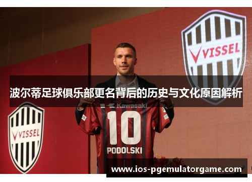 波尔蒂足球俱乐部更名背后的历史与文化原因解析 波尔蒂足球俱乐部更名背后的历史与文化原因解析