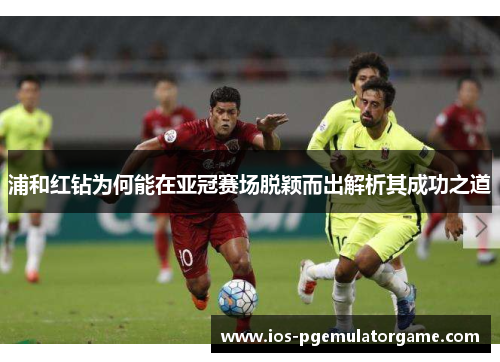 浦和红钻为何能在亚冠赛场脱颖而出解析其成功之道 浦和红钻为何能在亚冠赛场脱颖而出解析其成功之道