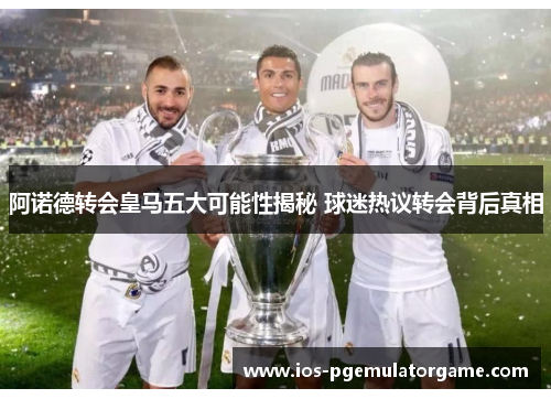 阿诺德转会皇马五大可能性揭秘 球迷热议转会背后真相 阿诺德转会皇马五大可能性揭秘 球迷热议转会背后真相