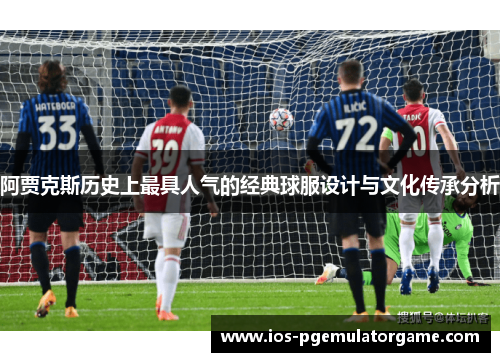 阿贾克斯历史上最具人气的经典球服设计与文化传承分析