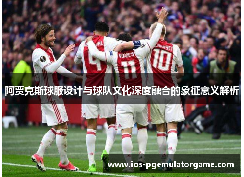 阿贾克斯球服设计与球队文化深度融合的象征意义解析