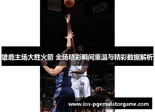 雄鹿主场大胜火箭 全场精彩瞬间重温与精彩数据解析 雄鹿主场大胜火箭 全场精彩瞬间重温与精彩数据解析