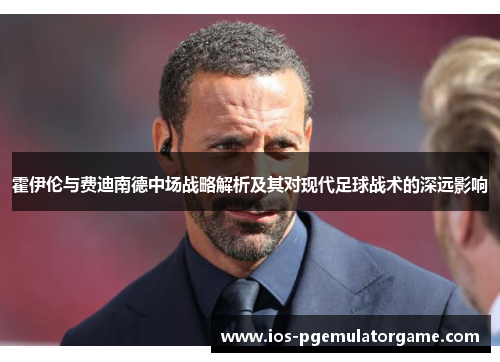 霍伊伦与费迪南德中场战略解析及其对现代足球战术的深远影响