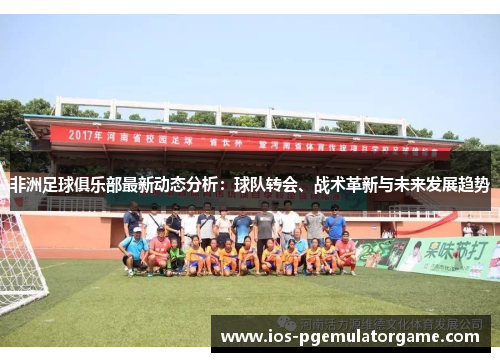 非洲足球俱乐部最新动态分析：球队转会、战术革新与未来发展趋势