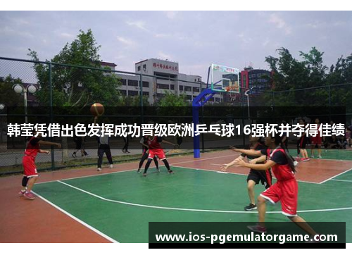 韩莹凭借出色发挥成功晋级欧洲乒乓球16强杯并夺得佳绩