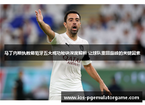 马丁内斯执教葡萄牙五大成功秘诀深度解析 让球队重回巅峰的关键因素 马丁内斯执教葡萄牙五大成功秘诀深度解析 让球队重回巅峰的关键因素