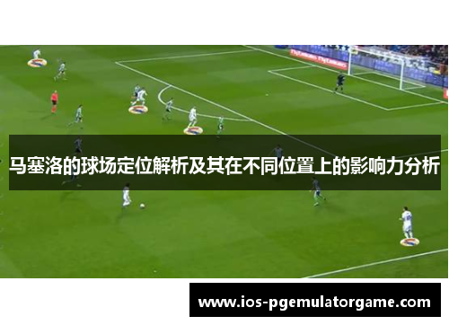 马塞洛的球场定位解析及其在不同位置上的影响力分析