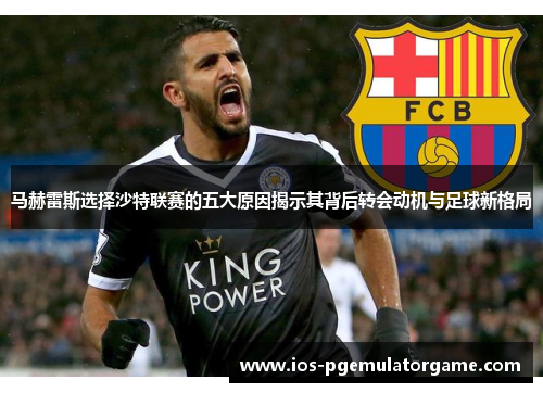 马赫雷斯选择沙特联赛的五大原因揭示其背后转会动机与足球新格局 马赫雷斯选择沙特联赛的五大原因揭示其背后转会动机与足球新格局