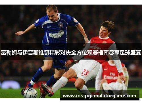 富勒姆与伊普斯维奇精彩对决全方位观赛指南尽享足球盛宴 富勒姆与伊普斯维奇精彩对决全方位观赛指南尽享足球盛宴