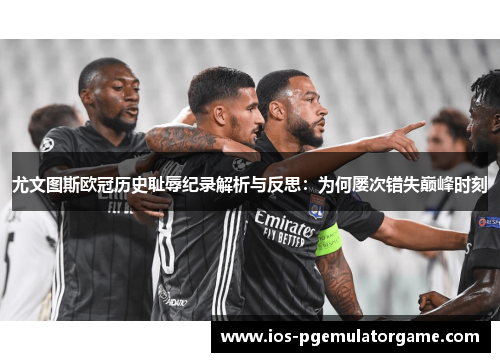 尤文图斯欧冠历史耻辱纪录解析与反思:为何屡次错失巅峰时刻 尤文图斯欧冠历史耻辱纪录解析与反思:为何屡次错失巅峰时刻