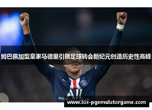 姆巴佩加盟皇家马德里引领足球转会新纪元创造历史性高峰 姆巴佩加盟皇家马德里引领足球转会新纪元创造历史性高峰