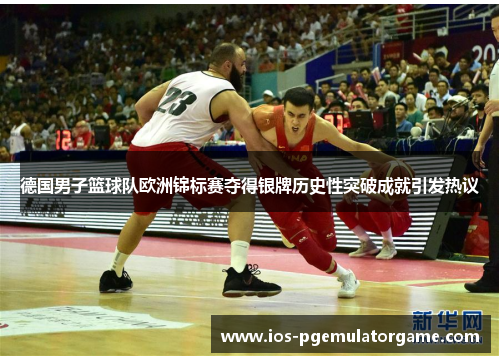 德国男子篮球队欧洲锦标赛夺得银牌历史性突破成就引发热议 德国男子篮球队欧洲锦标赛夺得银牌历史性突破成就引发热议