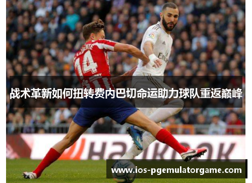 战术革新如何扭转费内巴切命运助力球队重返巅峰 战术革新如何扭转费内巴切命运助力球队重返巅峰