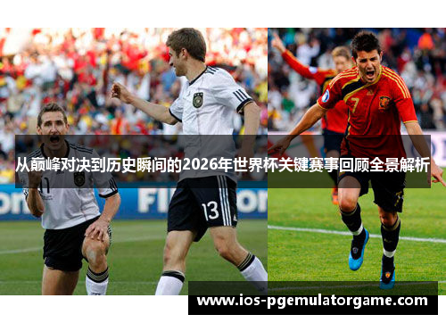 从巅峰对决到历史瞬间的2026年世界杯关键赛事回顾全景解析 从巅峰对决到历史瞬间的2026年世界杯关键赛事回顾全景解析