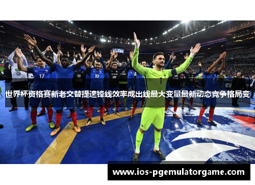 世界杯资格赛新老交替提速锋线效率成出线最大变量最新动态竞争格局变