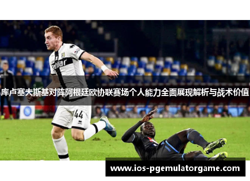 库卢塞夫斯基对阵阿根廷欧协联赛场个人能力全面展现解析与战术价值
