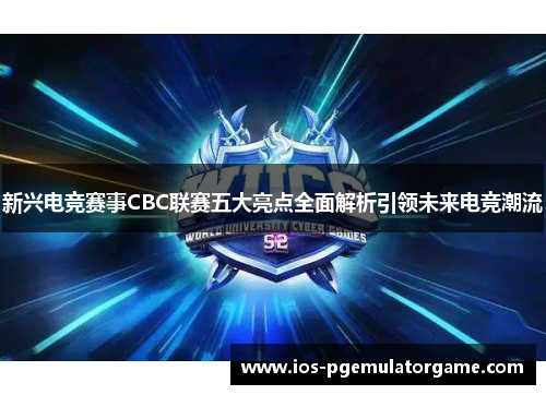 新兴电竞赛事CBC联赛五大亮点全面解析引领未来电竞潮流 新兴电竞赛事CBC联赛五大亮点全面解析引领未来电竞潮流