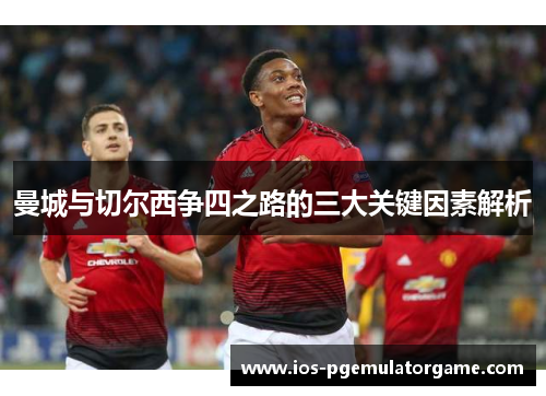 曼城与切尔西争四之路的三大关键因素解析