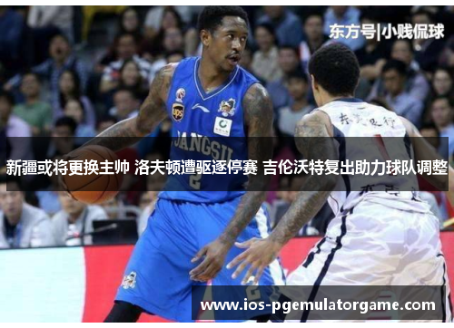 新疆或将更换主帅 洛夫顿遭驱逐停赛 吉伦沃特复出助力球队调整 新疆或将更换主帅 洛夫顿遭驱逐停赛 吉伦沃特复出助力球队调整