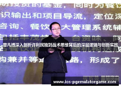 曾凡博深入剖析许利民独到战术思维背后的深层逻辑与创新实践 曾凡博深入剖析许利民独到战术思维背后的深层逻辑与创新实践