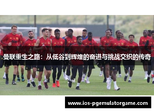 曼联重生之路:从低谷到辉煌的奋进与挑战交织的传奇 曼联重生之路:从低谷到辉煌的奋进与挑战交织的传奇