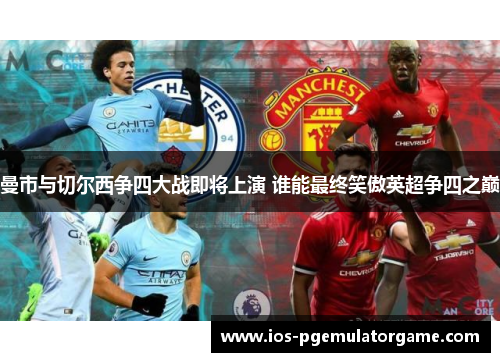 曼市与切尔西争四大战即将上演 谁能最终笑傲英超争四之巅 曼市与切尔西争四大战即将上演 谁能最终笑傲英超争四之巅