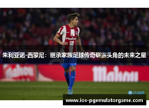 朱利亚诺-西蒙尼:继承家族足球传奇崭露头角的未来之星 朱利亚诺-西蒙尼:继承家族足球传奇崭露头角的未来之星