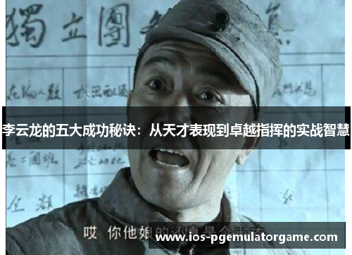 李云龙的五大成功秘诀:从天才表现到卓越指挥的实战智慧 李云龙的五大成功秘诀:从天才表现到卓越指挥的实战智慧