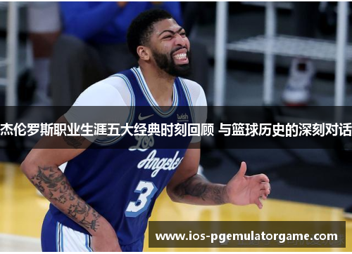 杰伦罗斯职业生涯五大经典时刻回顾 与篮球历史的深刻对话 杰伦罗斯职业生涯五大经典时刻回顾 与篮球历史的深刻对话