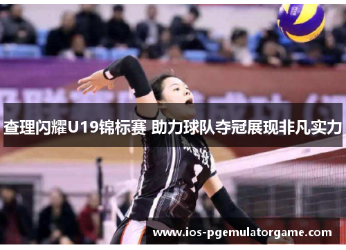 查理闪耀U19锦标赛 助力球队夺冠展现非凡实力 查理闪耀U19锦标赛 助力球队夺冠展现非凡实力