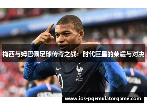 梅西与姆巴佩足球传奇之战：时代巨星的荣耀与对决