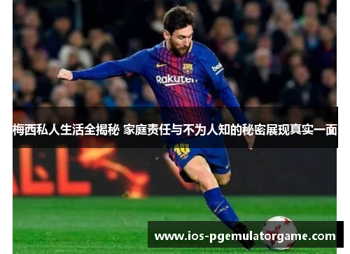梅西私人生活全揭秘 家庭责任与不为人知的秘密展现真实一面 梅西私人生活全揭秘 家庭责任与不为人知的秘密展现真实一面