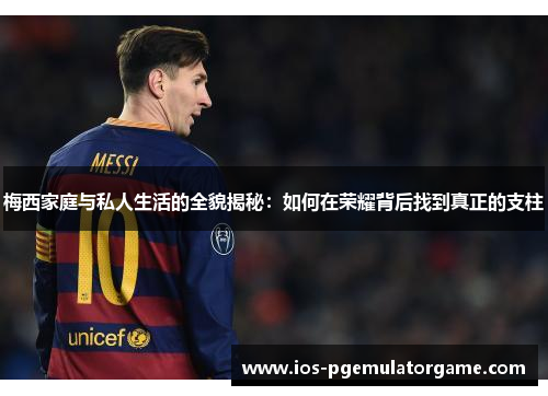 梅西家庭与私人生活的全貌揭秘:如何在荣耀背后找到真正的支柱 梅西家庭与私人生活的全貌揭秘:如何在荣耀背后找到真正的支柱