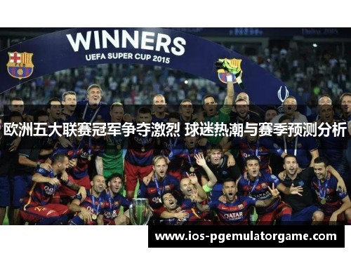 欧洲五大联赛冠军争夺激烈 球迷热潮与赛季预测分析 欧洲五大联赛冠军争夺激烈 球迷热潮与赛季预测分析
