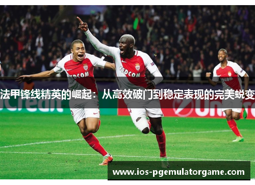 法甲锋线精英的崛起:从高效破门到稳定表现的完美蜕变 法甲锋线精英的崛起:从高效破门到稳定表现的完美蜕变