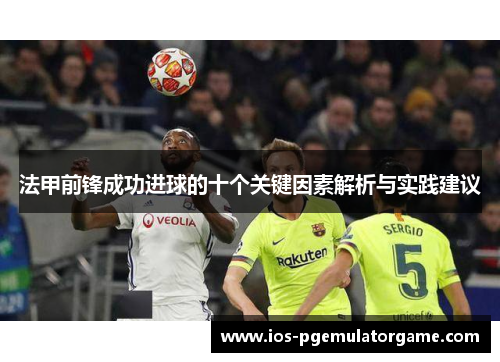法甲前锋成功进球的十个关键因素解析与实践建议 法甲前锋成功进球的十个关键因素解析与实践建议