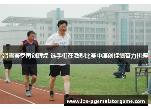 滑雪赛季再创辉煌 选手们在激烈比赛中屡创佳绩奋力拼搏