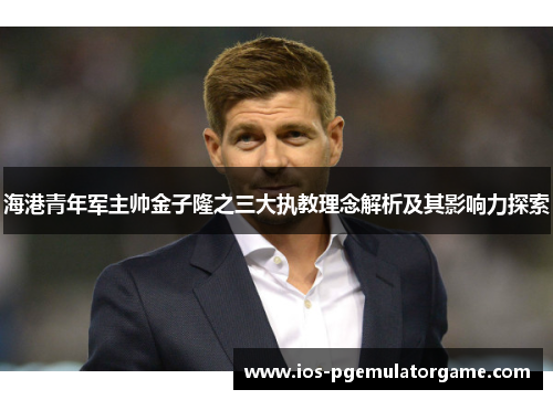海港青年军主帅金子隆之三大执教理念解析及其影响力探索 海港青年军主帅金子隆之三大执教理念解析及其影响力探索