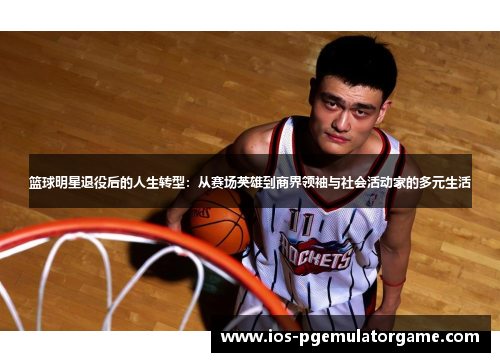 篮球明星退役后的人生转型:从赛场英雄到商界领袖与社会活动家的多元生活 篮球明星退役后的人生转型:从赛场英雄到商界领袖与社会活动家的多元生活