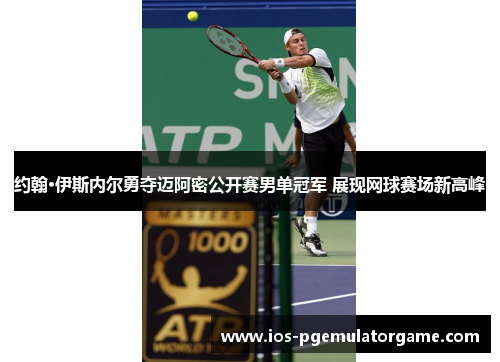 约翰·伊斯内尔勇夺迈阿密公开赛男单冠军 展现网球赛场新高峰