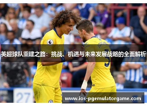 英超球队重建之路：挑战、机遇与未来发展战略的全面解析