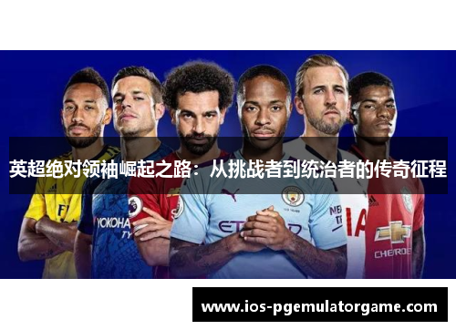 英超绝对领袖崛起之路:从挑战者到统治者的传奇征程 英超绝对领袖崛起之路:从挑战者到统治者的传奇征程